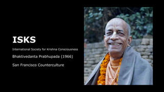ISKS
International Society for Krishna Consciousness
Bhaktivedanta Prabhupada (1966)
San Francisco Counterculture
 