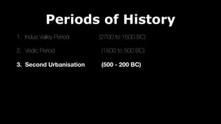 Periods of History
1. Indus Valley Period (2700 to 1500 BC)
2. Vedic Period (1500 to 500 BC)
3. Second Urbanisation (500 - 200 BC)
 