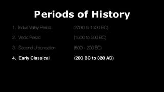 Periods of History
1. Indus Valley Period (2700 to 1500 BC)
2. Vedic Period (1500 to 500 BC)
3. Second Urbanisation (500 - 200 BC)
4. Early Classical (200 BC to 320 AD)
 