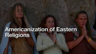 Americanization of Eastern
Religions
 