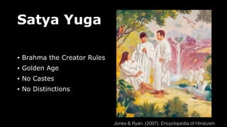 Satya Yuga
• Brahma the Creator Rules
• Golden Age
• No Castes
• No Distinctions
Jones & Ryan. (2007). Encyclopedia of Hinduism
 