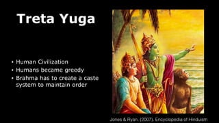 Treta Yuga
• Human Civilization
• Humans became greedy
• Brahma has to create a caste
system to maintain order
Jones & Ryan. (2007). Encyclopedia of Hinduism
 