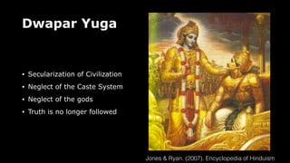 Dwapar Yuga
• Secularization of Civilization
• Neglect of the Caste System
• Neglect of the gods
• Truth is no longer followed
Jones & Ryan. (2007). Encyclopedia of Hinduism
 