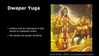 Dwapar Yuga
• Vishnu has to intervene in the
world to maintain order.
• He sends his avatar Krishna
Jones & Ryan. (2007). Encyclopedia of Hinduism
 
