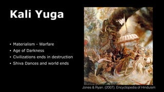 Kali Yuga
• Materialism - Warfare
• Age of Darkness
• Civilizations ends in destruction
• Shiva Dances and world ends
Jones & Ryan. (2007). Encyclopedia of Hinduism
 