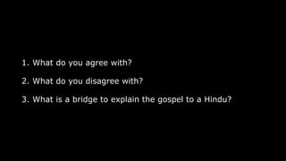1. What do you agree with?
2. What do you disagree with?
3. What is a bridge to explain the gospel to a Hindu?
 