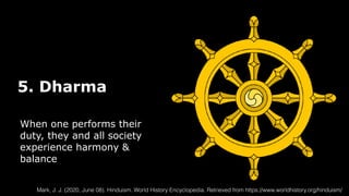 5. Dharma
When one performs their
duty, they and all society
experience harmony &
balance
Mark, J. J. (2020, June 08). Hinduism. World History Encyclopedia. Retrieved from https://www.worldhistory.org/hinduism/
 