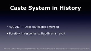 Caste System in History
• 400 AD — Dalit (outcaste) emerged
• Possibly in response to Buddhism’s revolt
Britannica, T. Editors of Encyclopaedia (2022, October 27). untouchable. Encyclopedia Britannica. https://www.britannica.com/topic/untouchable
 