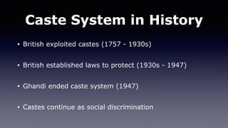 Caste System in History
• British exploited castes (1757 - 1930s)
• British established laws to protect (1930s - 1947)
• Ghandi ended caste system (1947)
• Castes continue as social discrimination
 