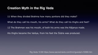 11 When they divided Brahma how many portions did they make?
What do they call his mouth, his arms? What do they call his thighs and feet?
12 The Brahman was his mouth, of both his arms was the Rājanya made.
His thighs became the Vaiśya, from his feet the Śūdra was produced.
Rig Veda 10:90 https://www.sacred-texts.com/hin/rigveda/rv10090.htm
Creation Myth in the Rig Veda
 