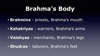 Brahma’s Body
• Brahmins - priests, Brahma’s mouth
• Kshatriyas - warriors, Brahma’s arms
• Vaishyas - merchants, Brahma’s legs
• Shudras - laborers, Brahma’s feet
 