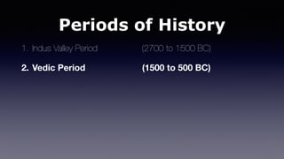 Periods of History
1. Indus Valley Period (2700 to 1500 BC)
2. Vedic Period (1500 to 500 BC)
 