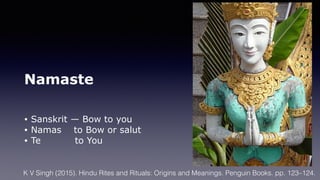 Namaste
• Sanskrit — Bow to you
• Namas to Bow or salut
• Te to You
K V Singh (2015). Hindu Rites and Rituals: Origins and Meanings. Penguin Books. pp. 123–124.
 