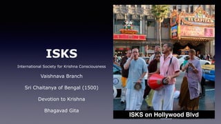 ISKS
International Society for Krishna Consciousness
Vaishnava Branch
Sri Chaitanya of Bengal (1500)
Devotion to Krishna
Bhagavad Gita
ISKS on Hollywood Blvd
 