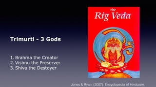 Trimurti - 3 Gods
1. Brahma the Creator
2. Vishnu the Preserver
3. Shiva the Destoyer
Jones & Ryan. (2007). Encyclopedia of Hinduism.
 