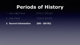 Periods of History
1. Indus Valley Period (2700 to 1500 BC)
2. Vedic Period (1500 to 500 BC)
3. Second Urbanisation (500 - 200 BC)
 