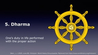 5. Dharma
One’s duty in life performed
with the proper action
Mark, J. J. (2020, June 08). Hinduism. World History Encyclopedia. Retrieved from https://www.worldhistory.org/hinduism/
 
