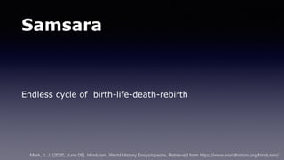 Samsara
Endless cycle of birth-life-death-rebirth
Mark, J. J. (2020, June 08). Hinduism. World History Encyclopedia. Retrieved from https://www.worldhistory.org/hinduism/
 