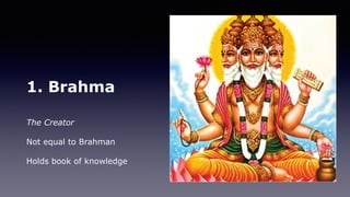 1. Brahma
The Creator
Not equal to Brahman
Holds book of knowledge
 
