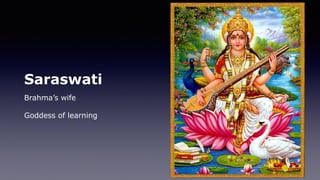 Saraswati
Brahma’s wife
Goddess of learning
 