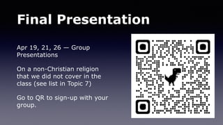 Final Presentation
Apr 19, 21, 26 — Group
Presentations
On a non-Christian religion
that we did not cover in the
class (see list in Topic 7)
Go to QR to sign-up with your
group.
 