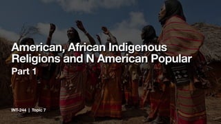INT-244 | Topic 7
American, African Indigenous
Religions and N American Popular
Part 1
 