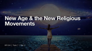 INT-244 | Topic 7 | Part 3
New Age & the New Religious
Movements
 