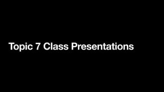 Topic 7 Class Presentations
 