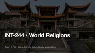 Topic 1 | Part 1 Course Overview, Culture, Identity, and Worldview
INT-244 • World Religions
 