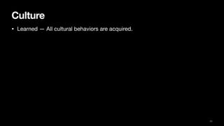 Culture
• Learned — All cultural behaviors are acquired.
11
 
