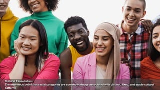 Cultural Essentialism:
The erroneous belief that racial categories are somehow always associated with distinct,
fi
xed, and stable cultural
patterns
 