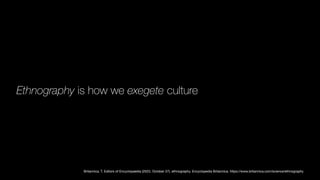 Ethnography is how we exegete culture
Britannica, T. Editors of Encyclopaedia (2023, October 27). ethnography. Encyclopedia Britannica. https://www.britannica.com/science/ethnography
 