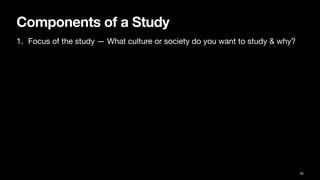 Components of a Study
1. Focus of the study — What culture or society do you want to study & why?
35
 