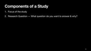 Components of a Study
1. Focus of the study
2. Research Question — What question do you want to answer & why?
36
 