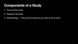 Components of a Study
1. Focus of the study
2. Research Question
3. Methodology — Why kind of study do you want to do & why?
37
 