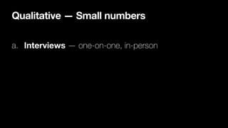 Qualitative — Small numbers
a. Interviews — one-on-one, in-person
 