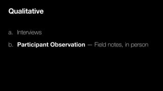 Qualitative
a. Interviews
b. Participant Observation — Field notes, in person
 