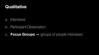 Qualitative
a. Interviews
b. Participant Observation
c. Focus Groups — groups of people interviews
 