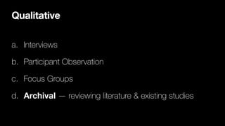 Qualitative
a. Interviews
b. Participant Observation
c. Focus Groups
d. Archival — reviewing literature & existing studies
 