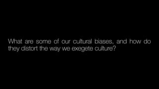 What are some of our cultural biases, and how do
they distort the way we exegete culture?
 