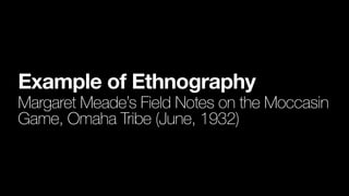 Example of Ethnography
Margaret Meade’s Field Notes on the Moccasin
Game, Omaha Tribe (June, 1932)
 