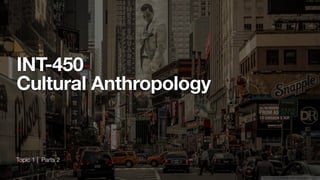Topic 1 | Parts 2
INT-450
Cultural Anthropology
 