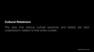 Cultural Relativism
The view that various cultural practices and beliefs are best
understood in relation to their entire context.
(Howell & Paris, 2019, 56)
 