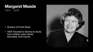Margaret Meade
1901 - 1978
• Student of Frank Boaz
• 1928 Traveled to Samoa to study
how children were raised,
educated, and mature.
 