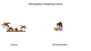 Ethnography: Exegeting Culture
Culture INT-450 Student
 