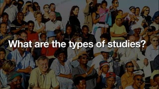 What are the types of studies?
 