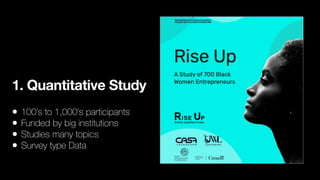 1. Quantitative Study
• 100’s to 1,000’s participants
• Funded by big institutions
• Studies many topics
• Survey type Data
 