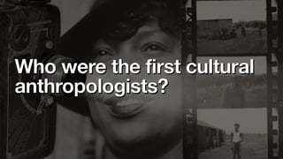 Who were the first cultural
anthropologists?
 