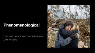 Phenomenological
Focuses on a shared experience of
phenomena
 