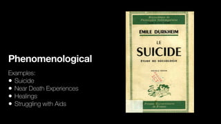 Phenomenological
Examples:
• Suicide
• Near Death Experiences
• Healings
• Struggling with Aids
 